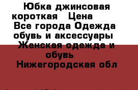 Юбка джинсовая короткая › Цена ­ 150 - Все города Одежда, обувь и аксессуары » Женская одежда и обувь   . Нижегородская обл.